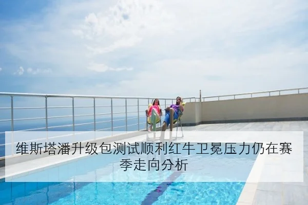 维斯塔潘升级包测试顺利红牛卫冕压力仍在赛季走向分析