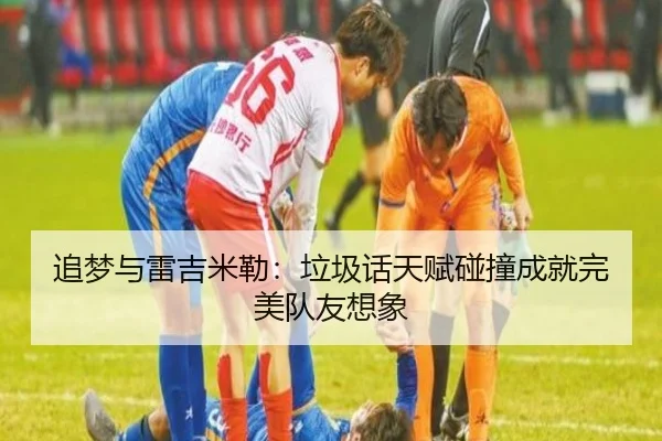 追梦与雷吉米勒：垃圾话天赋碰撞成就完美队友想象